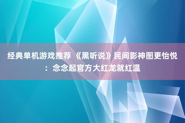 经典单机游戏推荐 《黑听说》民间影神图更怡悦：念念起官方大红龙就红温