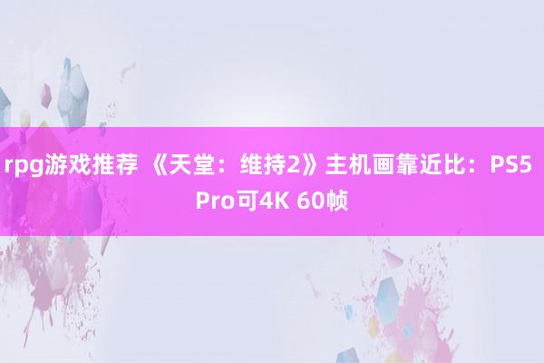 rpg游戏推荐 《天堂：维持2》主机画靠近比：PS5 Pro可4K 60帧