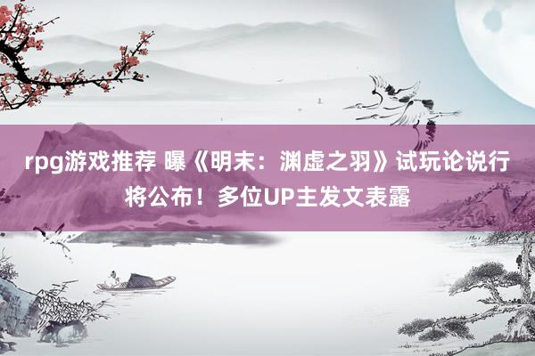 rpg游戏推荐 曝《明末：渊虚之羽》试玩论说行将公布！多位UP主发文表露