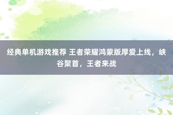 经典单机游戏推荐 王者荣耀鸿蒙版厚爱上线，峡谷聚首，王者来战