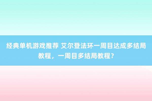 经典单机游戏推荐 艾尔登法环一周目达成多结局教程，一周目多结局教程？