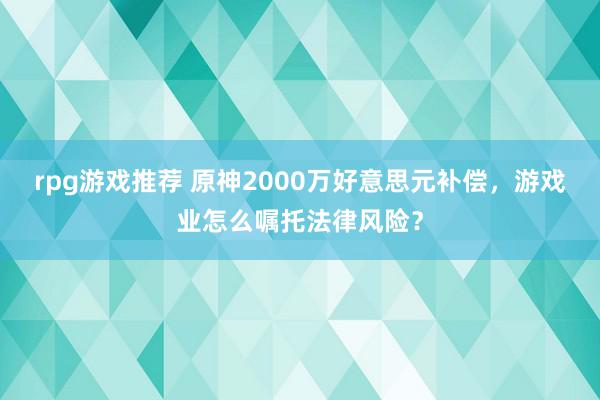 rpg游戏推荐 原神2000万好意思元补偿，游戏业怎么嘱托法律风险？