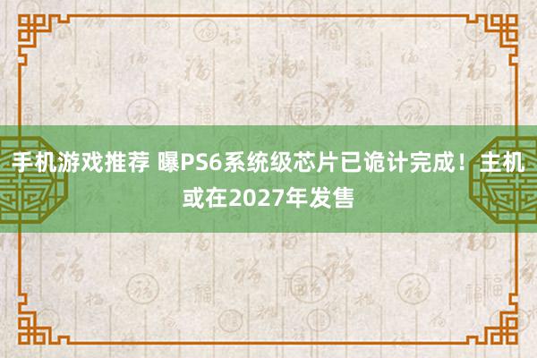 手机游戏推荐 曝PS6系统级芯片已诡计完成！主机或在2027年发售