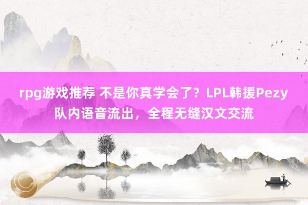 rpg游戏推荐 不是你真学会了？LPL韩援Pezy队内语音流出，全程无缝汉文交流