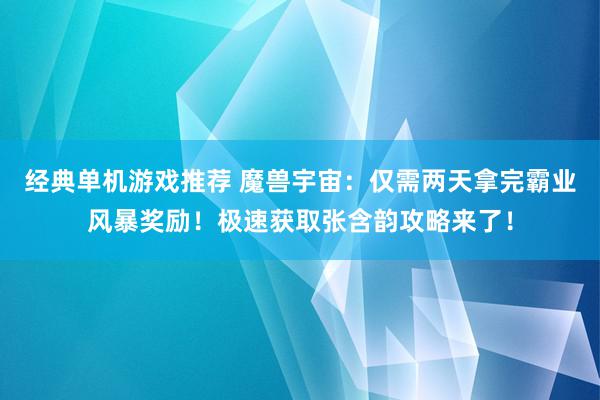 经典单机游戏推荐 魔兽宇宙：仅需两天拿完霸业风暴奖励！极速获取张含韵攻略来了！