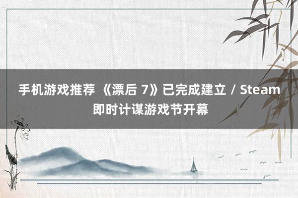 手机游戏推荐 《漂后 7》已完成建立 / Steam 即时计谋游戏节开幕