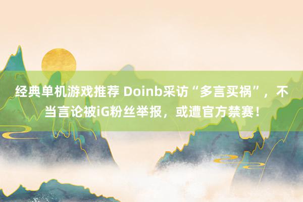 经典单机游戏推荐 Doinb采访“多言买祸”，不当言论被iG粉丝举报，或遭官方禁赛！