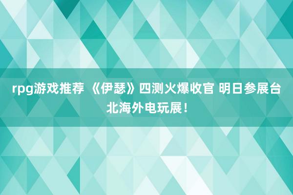 rpg游戏推荐 《伊瑟》四测火爆收官 明日参展台北海外电玩展！