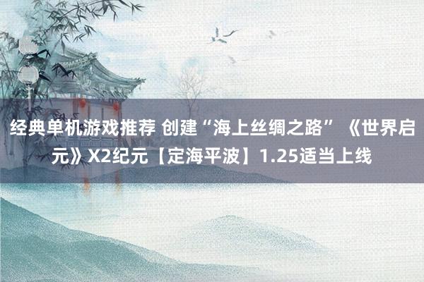 经典单机游戏推荐 创建“海上丝绸之路” 《世界启元》X2纪元【定海平波】1.25适当上线