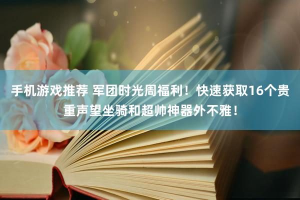 手机游戏推荐 军团时光周福利！快速获取16个贵重声望坐骑和超帅神器外不雅！