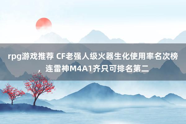 rpg游戏推荐 CF老强人级火器生化使用率名次榜，连雷神M4A1齐只可排名第二