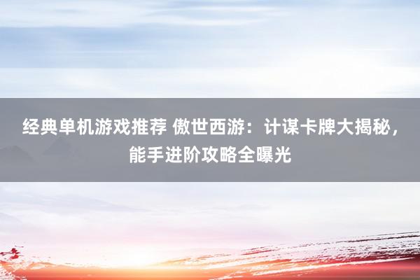 经典单机游戏推荐 傲世西游：计谋卡牌大揭秘，能手进阶攻略全曝光