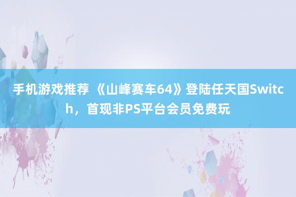 手机游戏推荐 《山峰赛车64》登陆任天国Switch，首现非PS平台会员免费玩