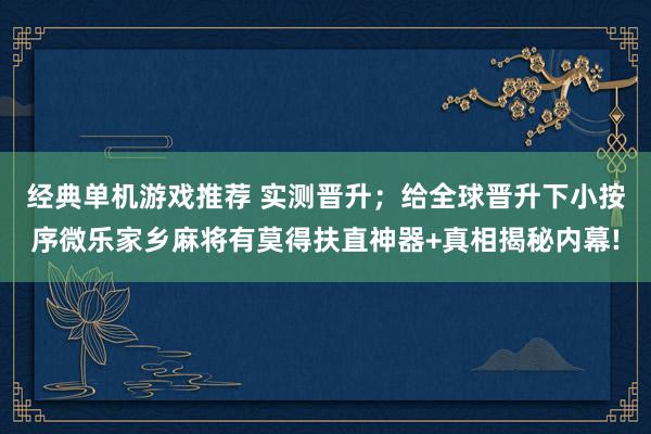 经典单机游戏推荐 实测晋升；给全球晋升下小按序微乐家乡麻将有莫得扶直神器+真相揭秘内幕!