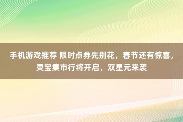 手机游戏推荐 限时点券先别花，春节还有惊喜，灵宝集市行将开启，双星元来袭