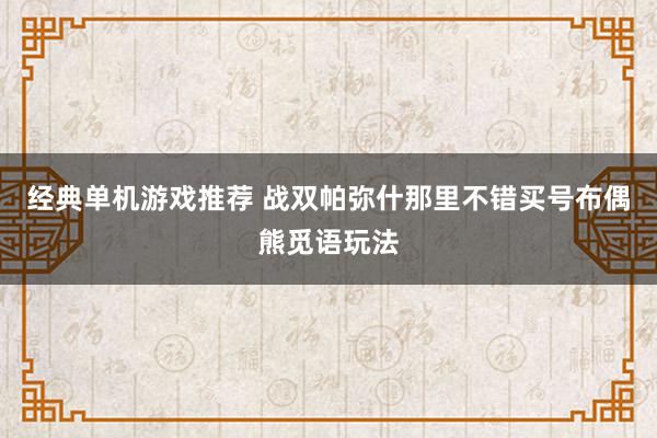 经典单机游戏推荐 战双帕弥什那里不错买号布偶熊觅语玩法