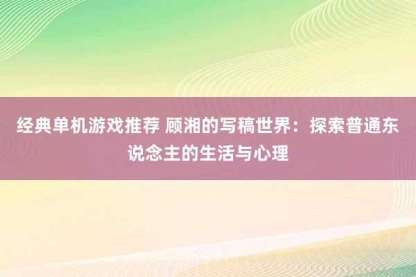 经典单机游戏推荐 顾湘的写稿世界：探索普通东说念主的生活与心理