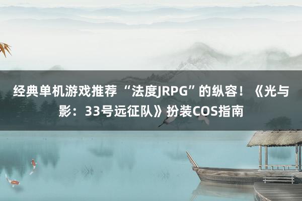 经典单机游戏推荐 “法度JRPG”的纵容！《光与影：33号远征队》扮装COS指南