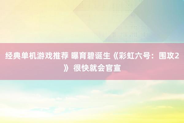 经典单机游戏推荐 曝育碧诞生《彩虹六号：围攻2》 很快就会官宣