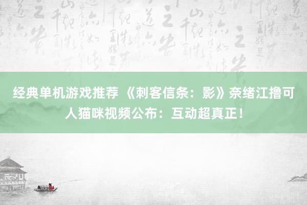 经典单机游戏推荐 《刺客信条：影》奈绪江撸可人猫咪视频公布：互动超真正！