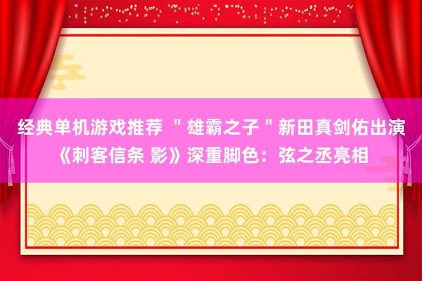 经典单机游戏推荐 ＂雄霸之子＂新田真剑佑出演《刺客信条 影》深重脚色：弦之丞亮相