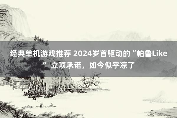 经典单机游戏推荐 2024岁首驱动的“帕鲁Like” 立项承诺，如今似乎凉了