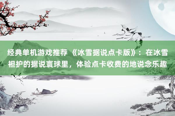 经典单机游戏推荐 《冰雪据说点卡版》：在冰雪袒护的据说寰球里，体验点卡收费的地说念乐趣