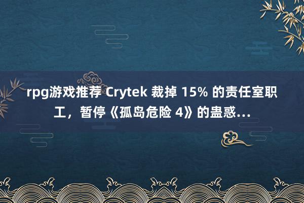 rpg游戏推荐 Crytek 裁掉 15% 的责任室职工，暂停《孤岛危险 4》的蛊惑…