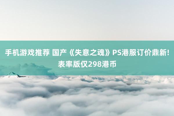 手机游戏推荐 国产《失意之魂》PS港服订价鼎新!表率版仅298港币