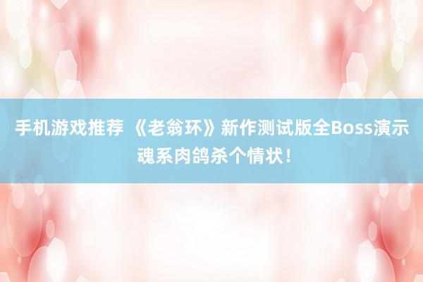 手机游戏推荐 《老翁环》新作测试版全Boss演示 魂系肉鸽杀个情状！