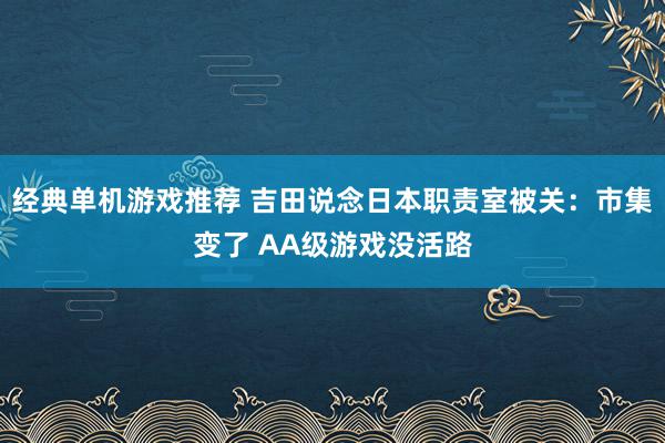 经典单机游戏推荐 吉田说念日本职责室被关：市集变了 AA级游戏没活路