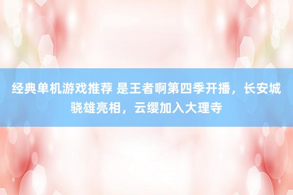 经典单机游戏推荐 是王者啊第四季开播，长安城骁雄亮相，云缨加入大理寺