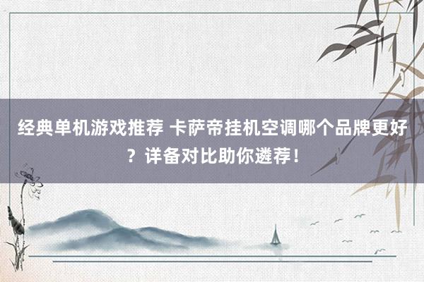 经典单机游戏推荐 卡萨帝挂机空调哪个品牌更好？详备对比助你遴荐！