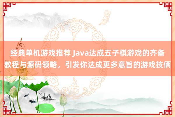 经典单机游戏推荐 Java达成五子棋游戏的齐备教程与源码领略，引发你达成更多意旨的游戏技俩