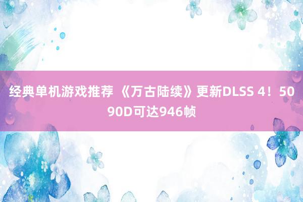 经典单机游戏推荐 《万古陆续》更新DLSS 4！5090D可达946帧