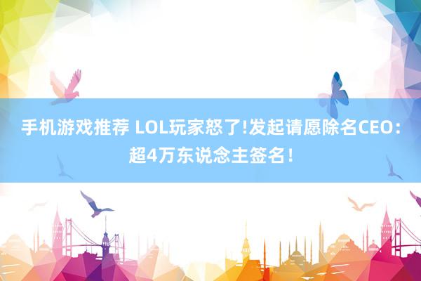 手机游戏推荐 LOL玩家怒了!发起请愿除名CEO：超4万东说念主签名！