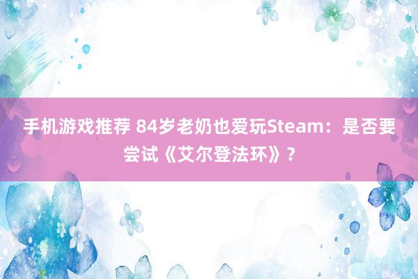 手机游戏推荐 84岁老奶也爱玩Steam：是否要尝试《艾尔登法环》？