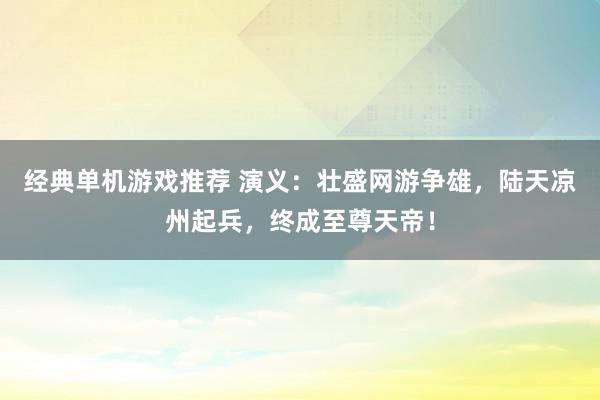 经典单机游戏推荐 演义：壮盛网游争雄，陆天凉州起兵，终成至尊天帝！