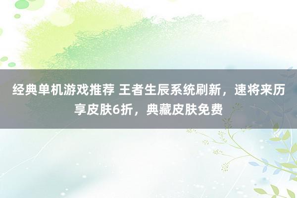 经典单机游戏推荐 王者生辰系统刷新，速将来历享皮肤6折，典藏皮肤免费