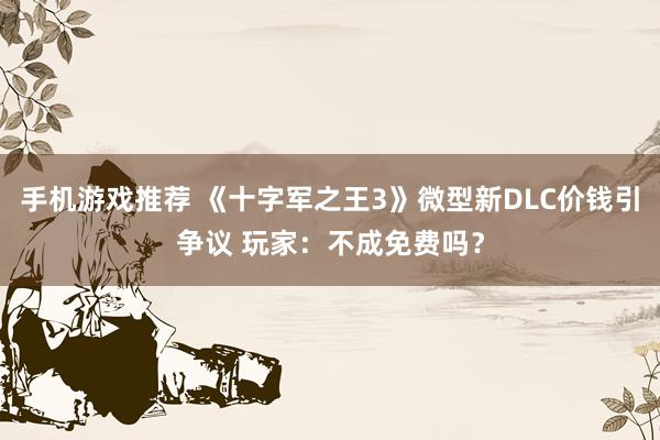 手机游戏推荐 《十字军之王3》微型新DLC价钱引争议 玩家：不成免费吗？