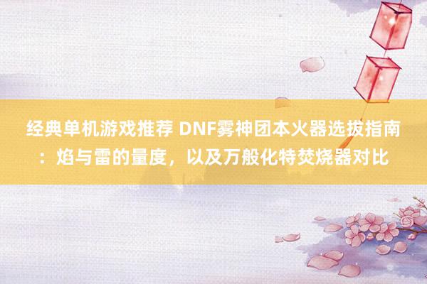 经典单机游戏推荐 DNF雾神团本火器选拔指南：焰与雷的量度，以及万般化特焚烧器对比