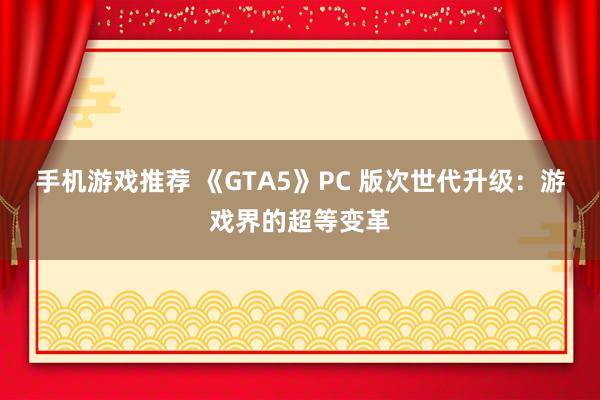 手机游戏推荐 《GTA5》PC 版次世代升级：游戏界的超等变革