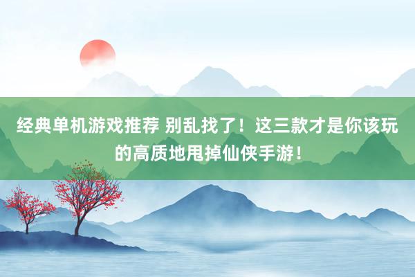 经典单机游戏推荐 别乱找了！这三款才是你该玩的高质地甩掉仙侠手游！