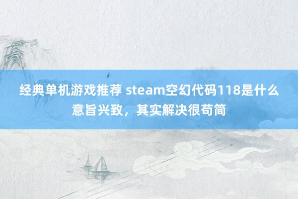 经典单机游戏推荐 steam空幻代码118是什么意旨兴致，其实解决很苟简