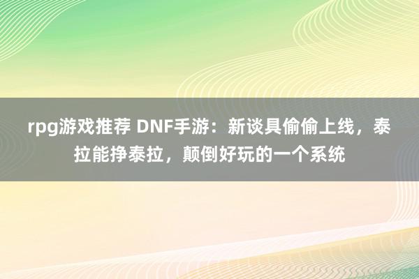 rpg游戏推荐 DNF手游：新谈具偷偷上线，泰拉能挣泰拉，颠倒好玩的一个系统