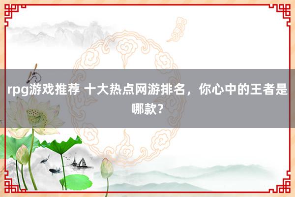 rpg游戏推荐 十大热点网游排名，你心中的王者是哪款？