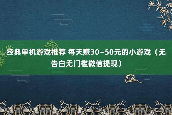 经典单机游戏推荐 每天赚30—50元的小游戏（无告白无门槛微信提现）