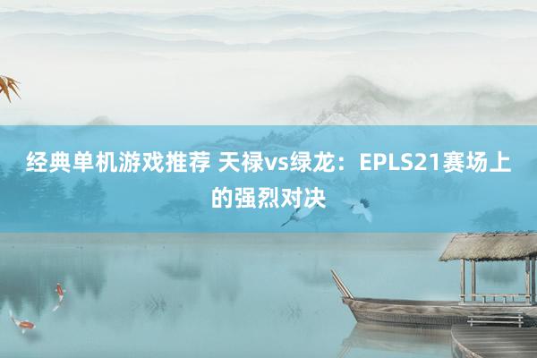 经典单机游戏推荐 天禄vs绿龙：EPLS21赛场上的强烈对决