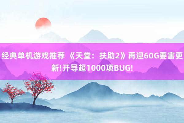 经典单机游戏推荐 《天堂：扶助2》再迎60G要害更新!开导超1000项BUG!