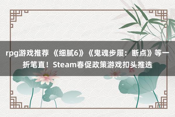 rpg游戏推荐 《细腻6》《鬼魂步履：断点》等一折笔直！Steam春促政策游戏扣头推选